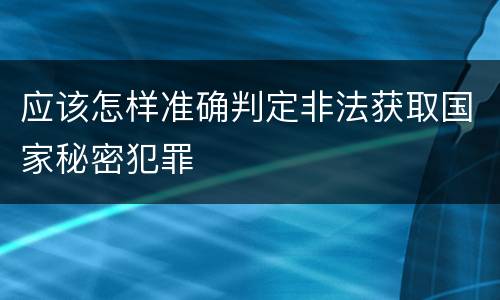 应该怎样准确判定非法获取国家秘密犯罪