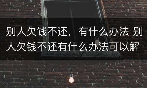 别人欠钱不还，有什么办法 别人欠钱不还有什么办法可以解决