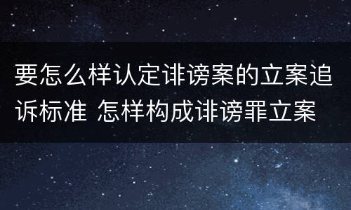 要怎么样认定诽谤案的立案追诉标准 怎样构成诽谤罪立案