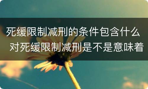 死缓限制减刑的条件包含什么 对死缓限制减刑是不是意味着死刑