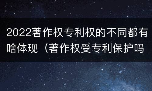 2022著作权专利权的不同都有啥体现（著作权受专利保护吗）