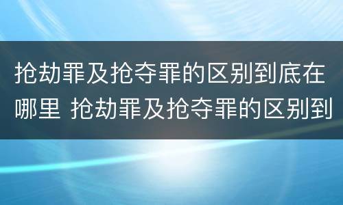 抢劫罪及抢夺罪的区别到底在哪里 抢劫罪及抢夺罪的区别到底在哪里呢