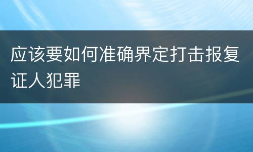 应该要如何准确界定打击报复证人犯罪