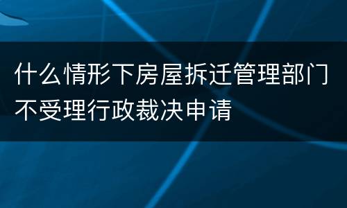 什么情形下房屋拆迁管理部门不受理行政裁决申请