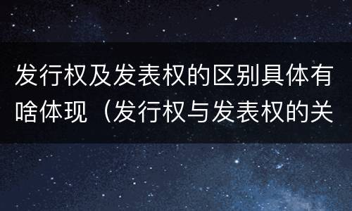 发行权及发表权的区别具体有啥体现（发行权与发表权的关系）