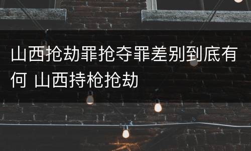 山西抢劫罪抢夺罪差别到底有何 山西持枪抢劫