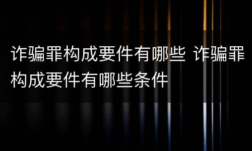 诈骗罪构成要件有哪些 诈骗罪构成要件有哪些条件