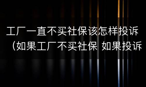 工厂一直不买社保该怎样投诉（如果工厂不买社保 如果投诉需要准备什么）