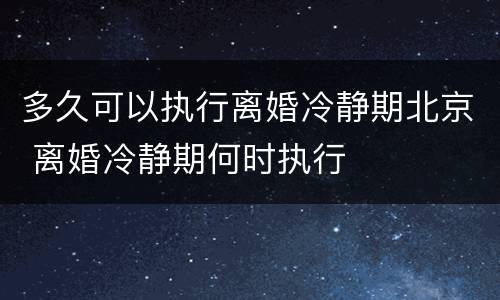 多久可以执行离婚冷静期北京 离婚冷静期何时执行