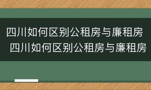 四川如何区别公租房与廉租房 四川如何区别公租房与廉租房呢