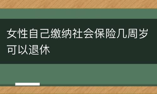 女性自己缴纳社会保险几周岁可以退休