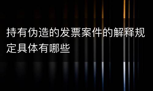 持有伪造的发票案件的解释规定具体有哪些