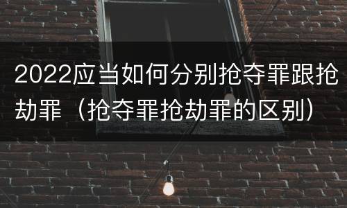 2022应当如何分别抢夺罪跟抢劫罪（抢夺罪抢劫罪的区别）