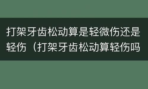 打架牙齿松动算是轻微伤还是轻伤（打架牙齿松动算轻伤吗）