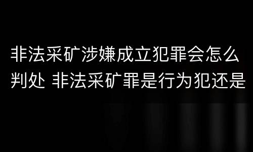 非法采矿涉嫌成立犯罪会怎么判处 非法采矿罪是行为犯还是结果犯