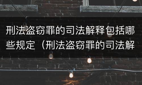 刑法盗窃罪的司法解释包括哪些规定（刑法盗窃罪的司法解释包括哪些规定内容）