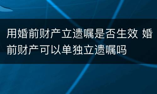 用婚前财产立遗嘱是否生效 婚前财产可以单独立遗嘱吗