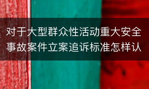 对于大型群众性活动重大安全事故案件立案追诉标准怎样认定