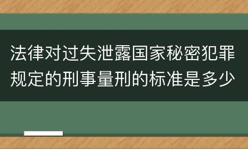 法律对过失泄露国家秘密犯罪规定的刑事量刑的标准是多少