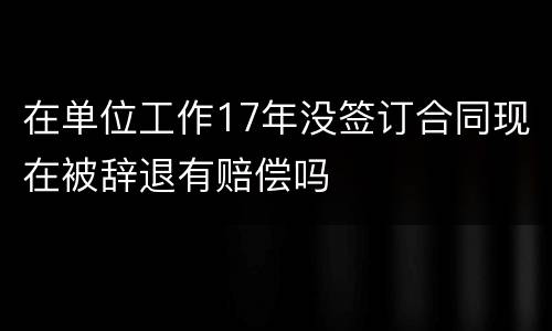 在单位工作17年没签订合同现在被辞退有赔偿吗