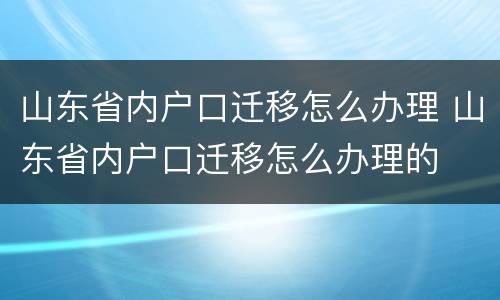 山东省内户口迁移怎么办理 山东省内户口迁移怎么办理的