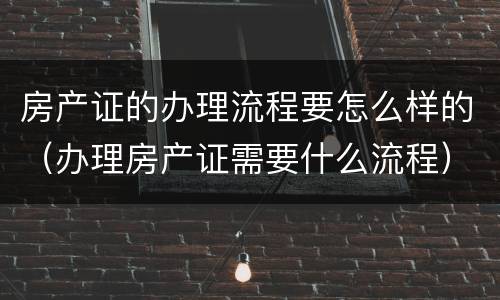 房产证的办理流程要怎么样的（办理房产证需要什么流程）