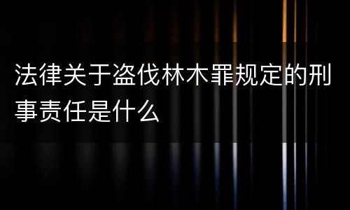 法律关于盗伐林木罪规定的刑事责任是什么