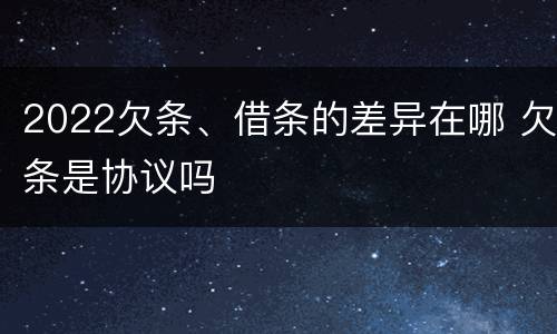 2022欠条、借条的差异在哪 欠条是协议吗