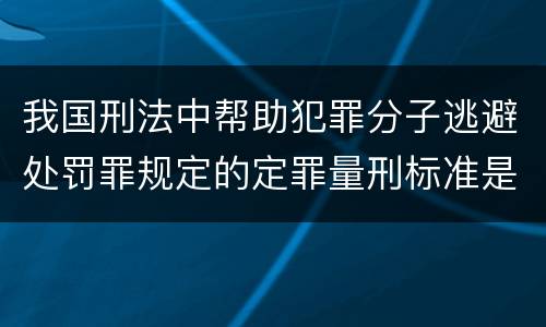 我国刑法中帮助犯罪分子逃避处罚罪规定的定罪量刑标准是多少