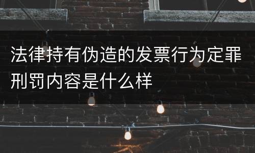 法律持有伪造的发票行为定罪刑罚内容是什么样