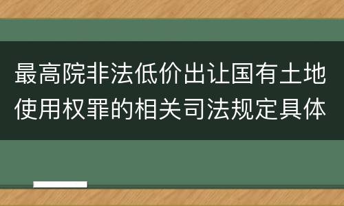 最高院非法低价出让国有土地使用权罪的相关司法规定具体是什么重要内容