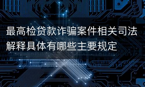 最高检贷款诈骗案件相关司法解释具体有哪些主要规定