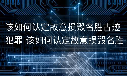 该如何认定故意损毁名胜古迹犯罪 该如何认定故意损毁名胜古迹犯罪行为