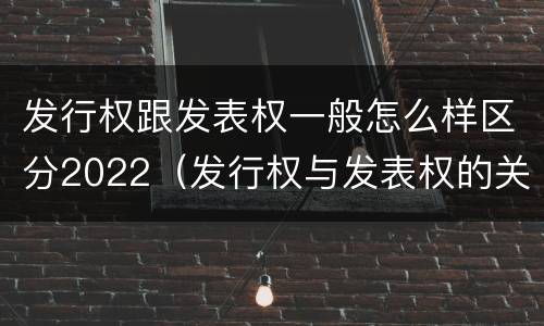 发行权跟发表权一般怎么样区分2022（发行权与发表权的关系）