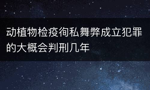 动植物检疫徇私舞弊成立犯罪的大概会判刑几年