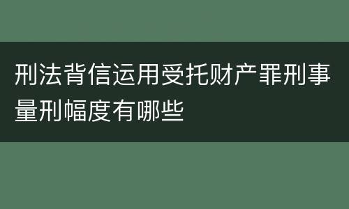 刑法背信运用受托财产罪刑事量刑幅度有哪些