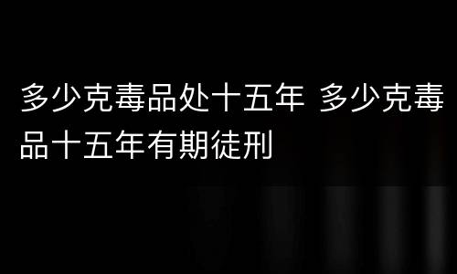 多少克毒品处十五年 多少克毒品十五年有期徒刑