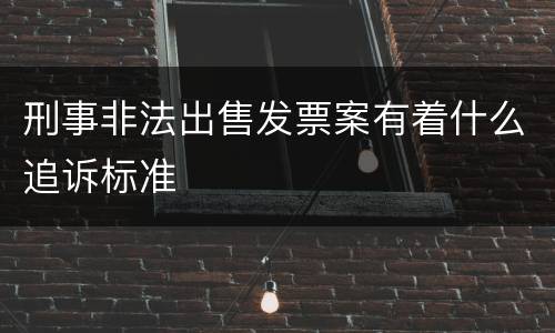 刑事非法出售发票案有着什么追诉标准