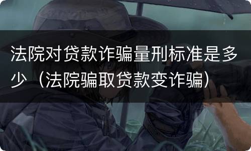 法院对贷款诈骗量刑标准是多少（法院骗取贷款变诈骗）