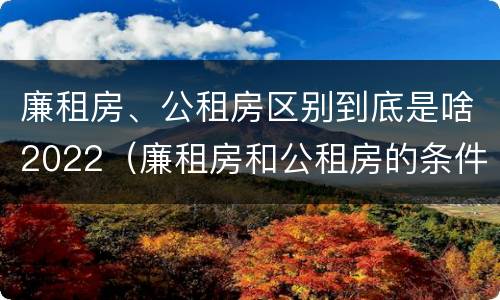 廉租房、公租房区别到底是啥2022（廉租房和公租房的条件）