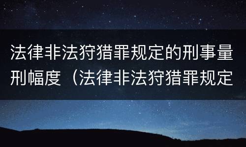 法律非法狩猎罪规定的刑事量刑幅度（法律非法狩猎罪规定的刑事量刑幅度为）