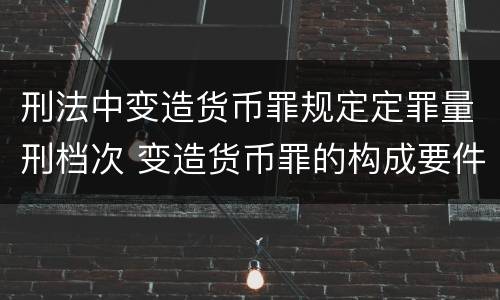 刑法中变造货币罪规定定罪量刑档次 变造货币罪的构成要件