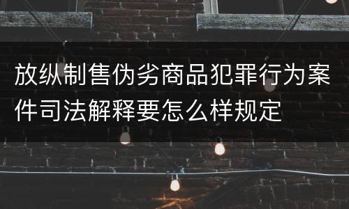 放纵制售伪劣商品犯罪行为案件司法解释要怎么样规定