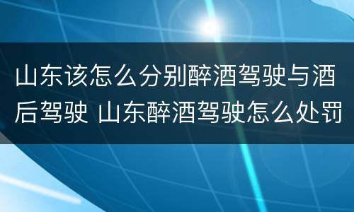 山东该怎么分别醉酒驾驶与酒后驾驶 山东醉酒驾驶怎么处罚