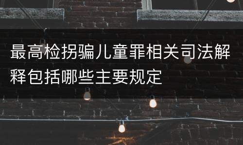 最高检拐骗儿童罪相关司法解释包括哪些主要规定