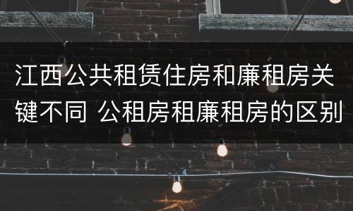 江西公共租赁住房和廉租房关键不同 公租房租廉租房的区别