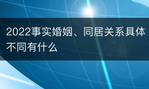 2022事实婚姻、同居关系具体不同有什么