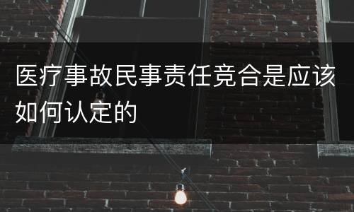 医疗事故民事责任竞合是应该如何认定的