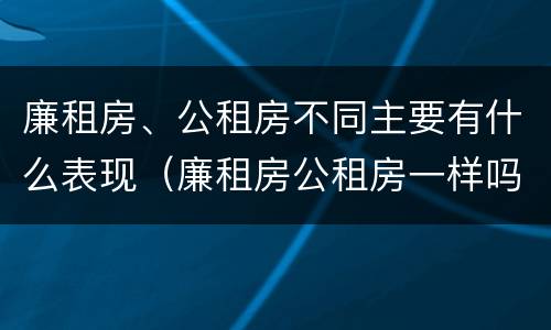 廉租房、公租房不同主要有什么表现（廉租房公租房一样吗）