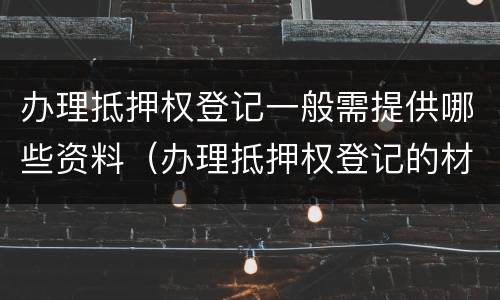 办理抵押权登记一般需提供哪些资料（办理抵押权登记的材料）